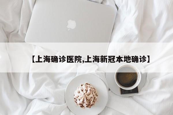 【上海确诊医院,上海新冠本地确诊】