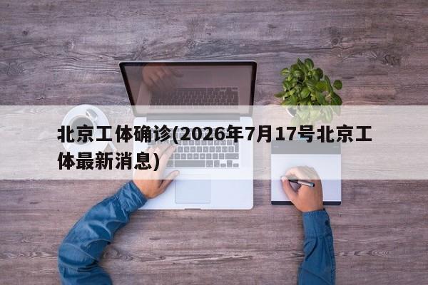 北京工体确诊(2026年7月17号北京工体最新消息)
