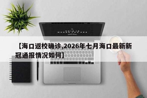 【海口返校确诊,2026年七月海口最新新冠通报情况如何】