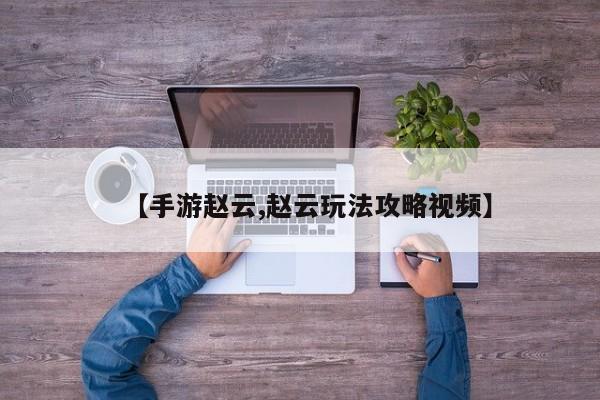 【手游赵云,赵云玩法攻略视频】