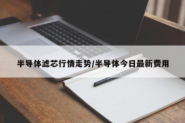 半导体滤芯行情走势/半导体今日最新费用