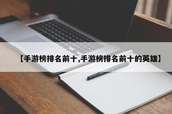 【手游榜排名前十,手游榜排名前十的英雄】