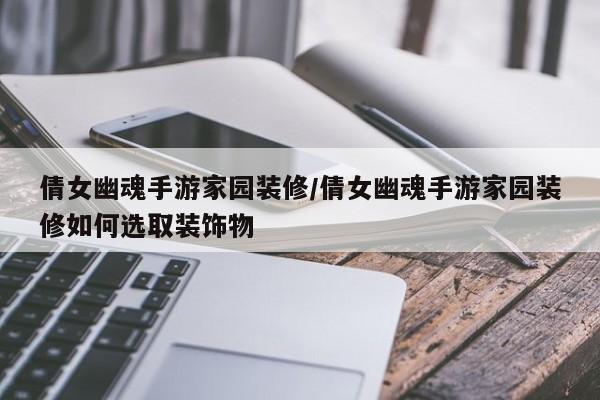 倩女幽魂手游家园装修/倩女幽魂手游家园装修如何选取装饰物