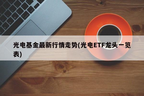 光电基金最新行情走势(光电ETF龙头一览表)