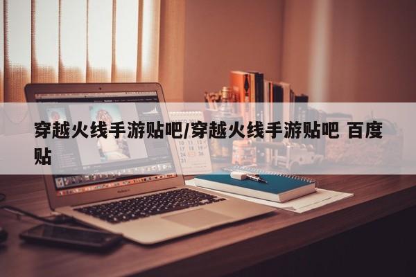 穿越火线手游贴吧/穿越火线手游贴吧 百度贴