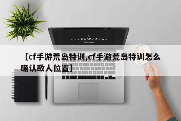 【cf手游荒岛特训,cf手游荒岛特训怎么确认敌人位置】