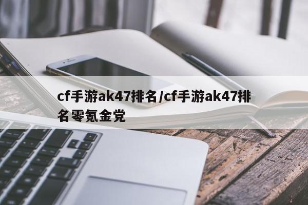 cf手游ak47排名/cf手游ak47排名零氪金党