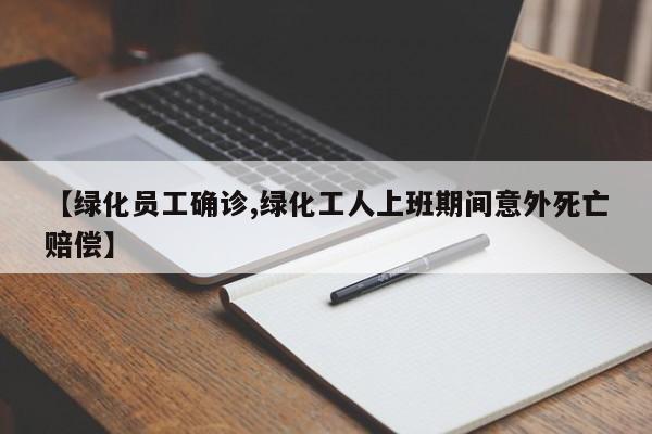 【绿化员工确诊,绿化工人上班期间意外死亡赔偿】