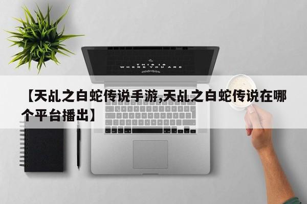 【天乩之白蛇传说手游,天乩之白蛇传说在哪个平台播出】