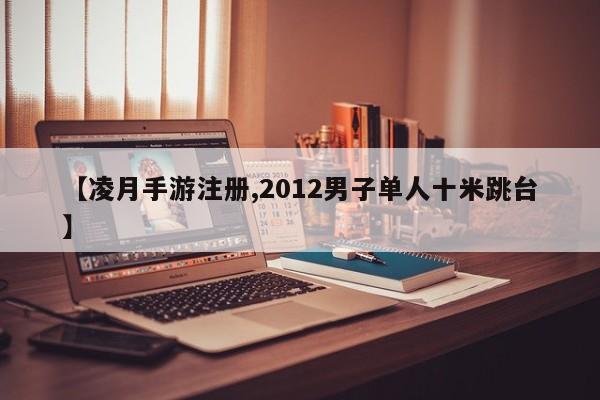 【凌月手游注册,2012男子单人十米跳台】