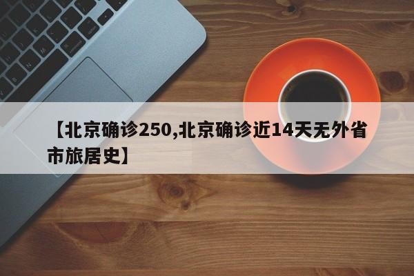【北京确诊250,北京确诊近14天无外省市旅居史】