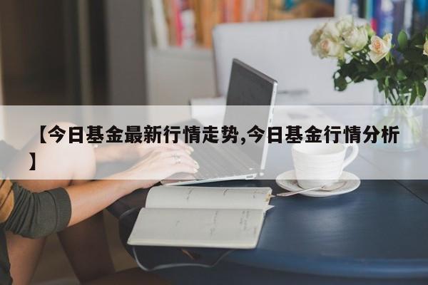 【今日基金最新行情走势,今日基金行情分析】