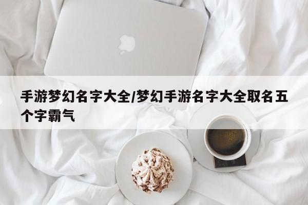 手游梦幻名字大全/梦幻手游名字大全取名五个字霸气