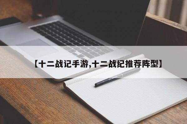 【十二战记手游,十二战纪推荐阵型】