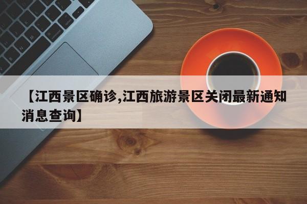 【江西景区确诊,江西旅游景区关闭最新通知消息查询】