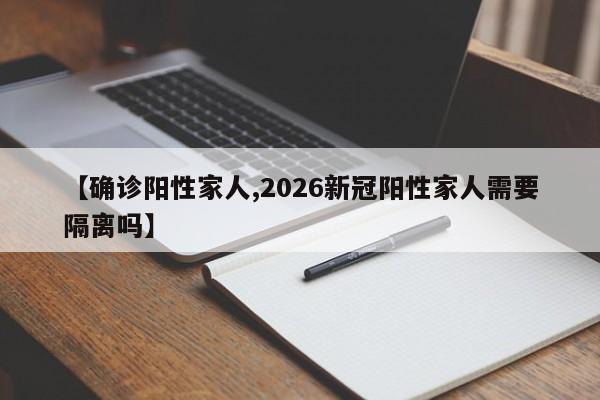【确诊阳性家人,2026新冠阳性家人需要隔离吗】