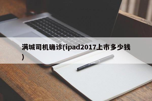 满城司机确诊(ipad2017上市多少钱)