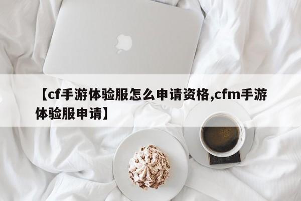 【cf手游体验服怎么申请资格,cfm手游体验服申请】