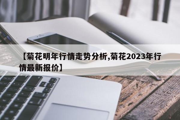 【菊花明年行情走势分析,菊花2023年行情最新报价】