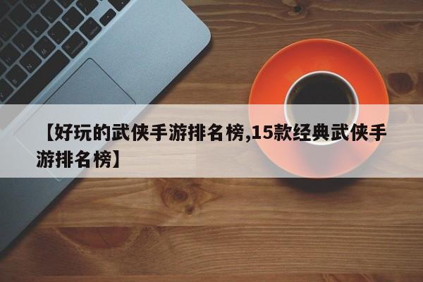 【好玩的武侠手游排名榜,15款经典武侠手游排名榜】