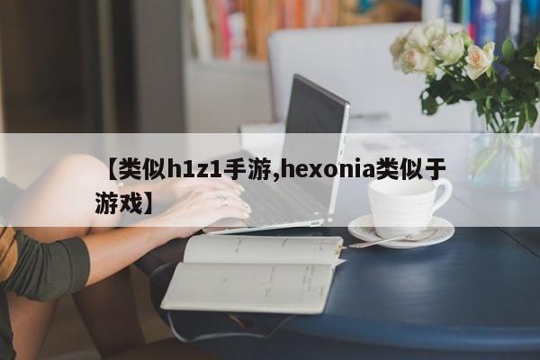 【类似h1z1手游,hexonia类似于游戏】