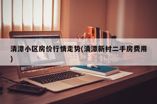 清潭小区房价行情走势(清潭新村二手房费用)