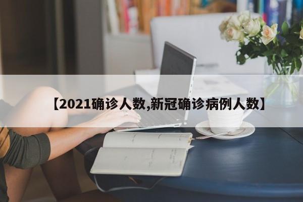 【2021确诊人数,新冠确诊病例人数】