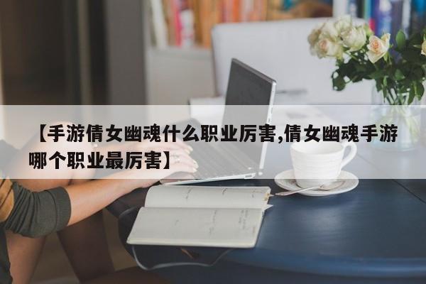 【手游倩女幽魂什么职业厉害,倩女幽魂手游哪个职业最厉害】